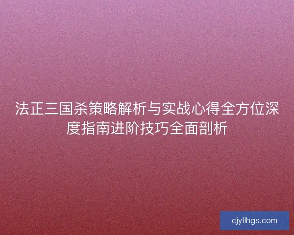 法正三国杀策略解析与实战心得全方位深度指南进阶技巧全面剖析