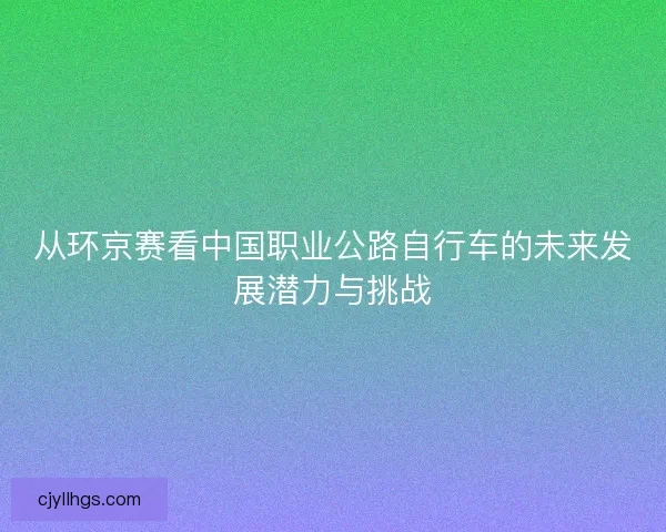 从环京赛看中国职业公路自行车的未来发展潜力与挑战