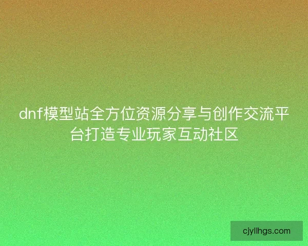 dnf模型站全方位资源分享与创作交流平台打造专业玩家互动社区