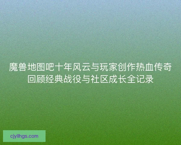 魔兽地图吧十年风云与玩家创作热血传奇回顾经典战役与社区成长全记录