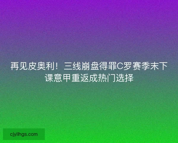再见皮奥利！三线崩盘得罪C罗赛季末下课意甲重返成热门选择